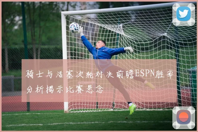 骑士与活塞次轮对决前瞻ESPN胜率分析揭示比赛悬念