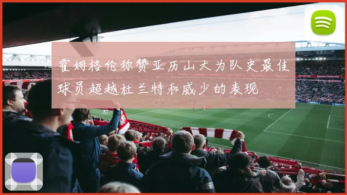 霍姆格伦称赞亚历山大为队史最佳球员超越杜兰特和威少的表现