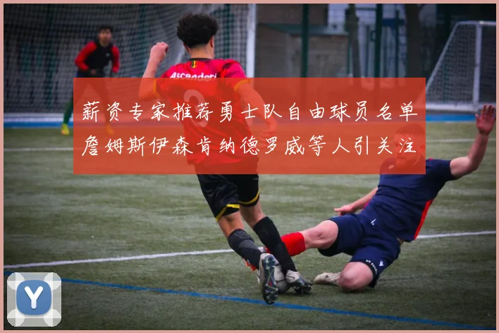 薪资专家推荐勇士队自由球员名单詹姆斯伊森肯纳德罗威等人引关注
