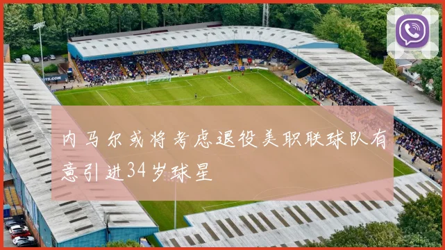 内马尔或将考虑退役美职联球队有意引进34岁球星