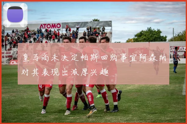 皇马尚未决定帕斯回购事宜阿森纳对其表现出浓厚兴趣