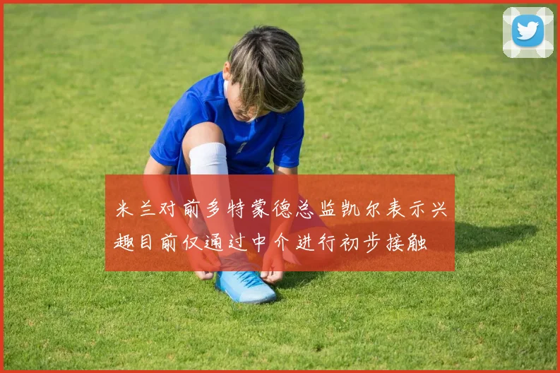 米兰对前多特蒙德总监凯尔表示兴趣目前仅通过中介进行初步接触