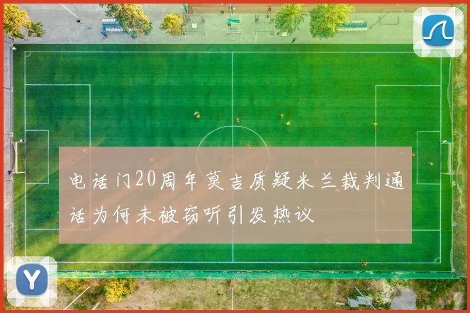 电话门20周年莫吉质疑米兰裁判通话为何未被窃听引发热议
