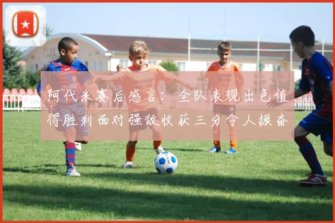 阿代米赛后感言：全队表现出色值得胜利面对强敌收获三分令人振奋