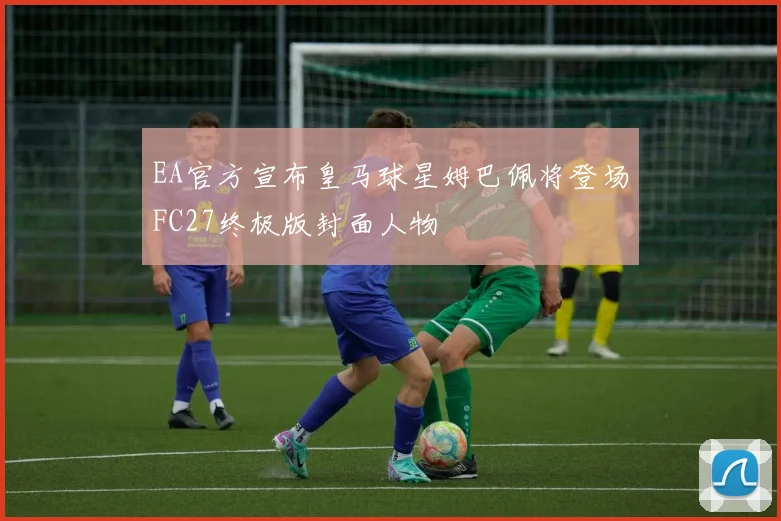 EA官方宣布皇马球星姆巴佩将登场FC27终极版封面人物