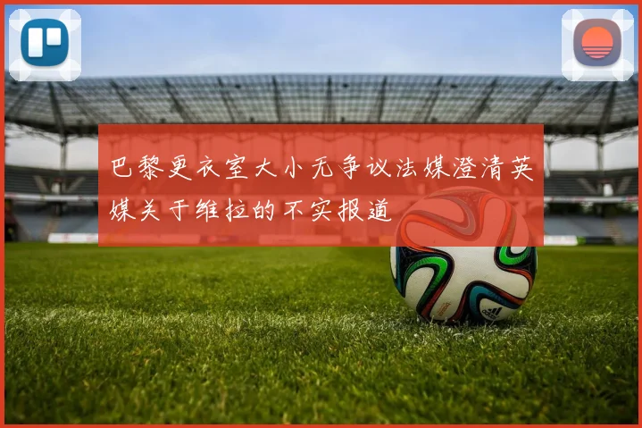 巴黎更衣室大小无争议法媒澄清英媒关于维拉的不实报道