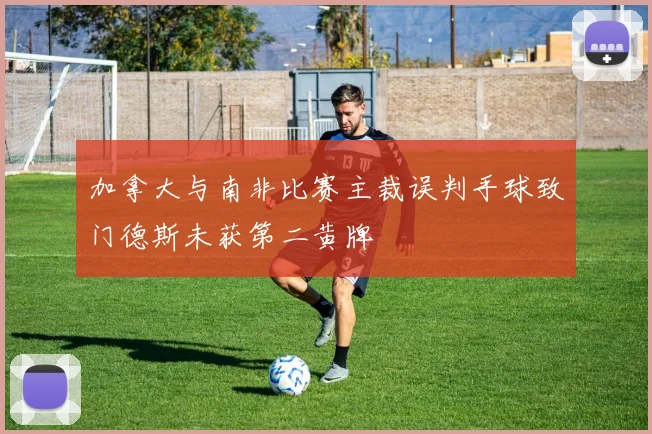 加拿大与南非比赛主裁误判手球致门德斯未获第二黄牌