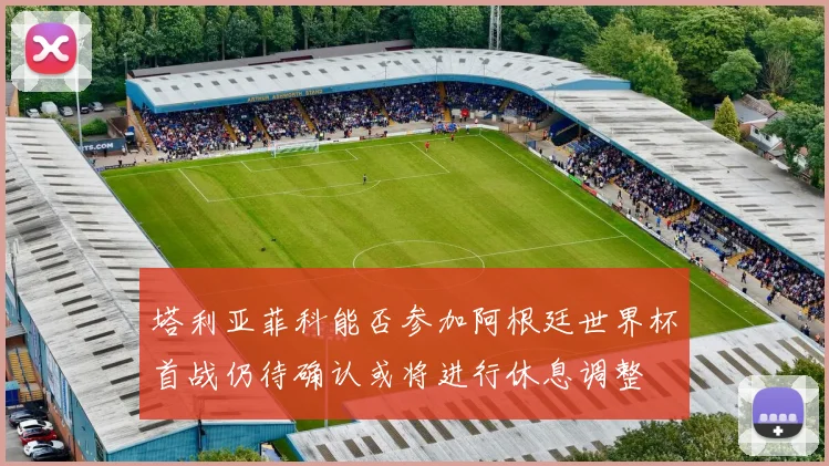 塔利亚菲科能否参加阿根廷世界杯首战仍待确认或将进行休息调整