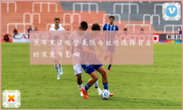 莫布里谈哈登表现与杜伦选择背后的深意与影响