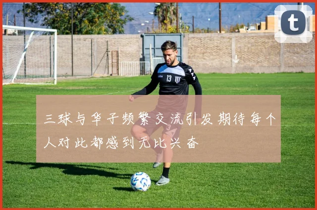 三球与华子频繁交流引发期待每个人对此都感到无比兴奋