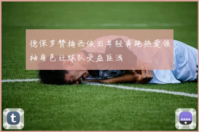 德保罗赞梅西依旧年轻奔跑热爱领袖角色让球队受益匪浅
