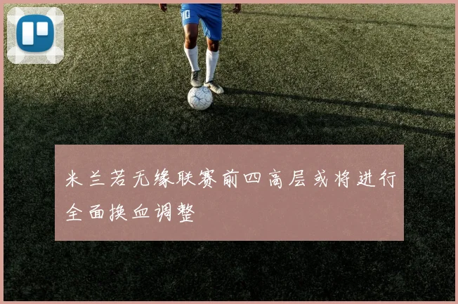米兰若无缘联赛前四高层或将进行全面换血调整
