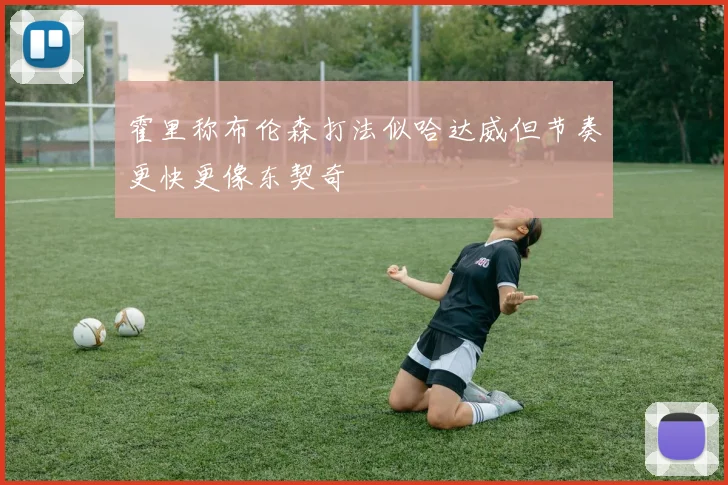 霍里称布伦森打法似哈达威但节奏更快更像东契奇