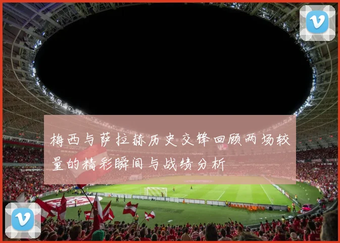 梅西与萨拉赫历史交锋回顾两场较量的精彩瞬间与战绩分析
