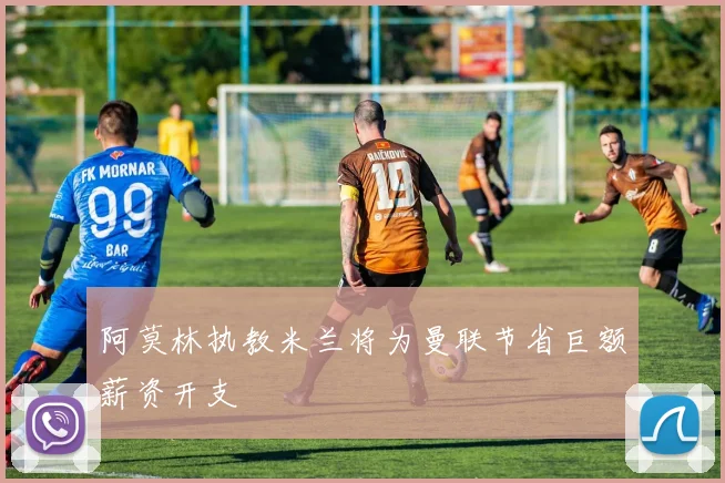阿莫林执教米兰将为曼联节省巨额薪资开支