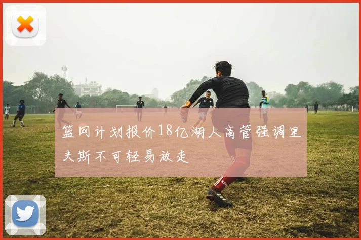 篮网计划报价18亿湖人高管强调里夫斯不可轻易放走
