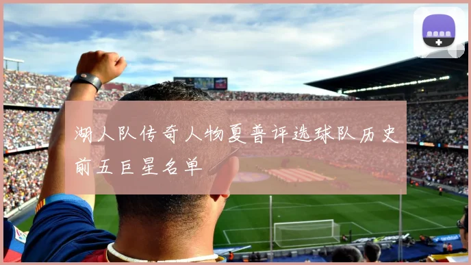 湖人队传奇人物夏普评选球队历史前五巨星名单