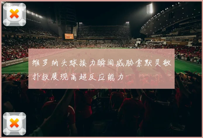 维罗纳头球接力瞬间威胁索默灵敏扑救展现高超反应能力