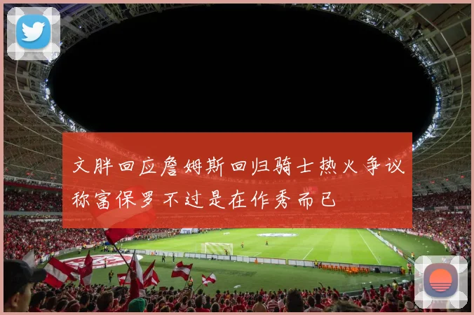 文胖回应詹姆斯回归骑士热火争议称富保罗不过是在作秀而已