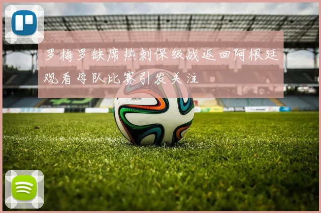 罗梅罗缺席热刺保级战返回阿根廷观看母队比赛引发关注