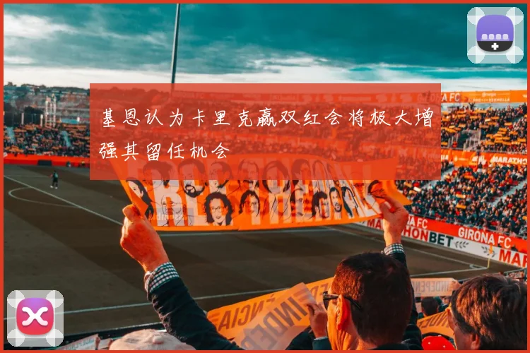 基恩认为卡里克赢双红会将极大增强其留任机会