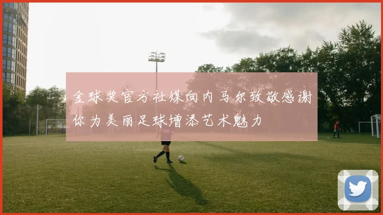 金球奖官方社媒向内马尔致敬感谢你为美丽足球增添艺术魅力