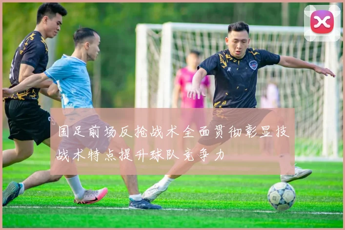 国足前场反抢战术全面贯彻彰显技战术特点提升球队竞争力