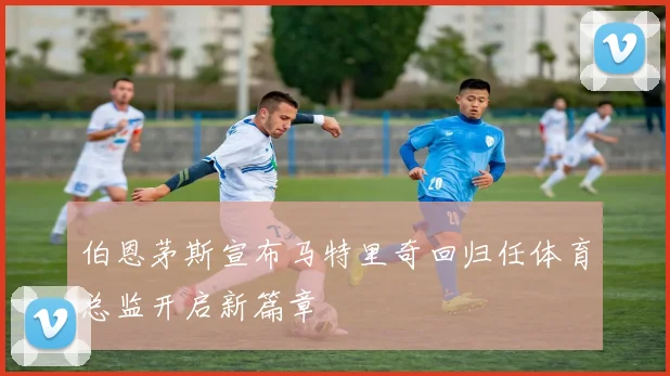 伯恩茅斯宣布马特里奇回归任体育总监开启新篇章