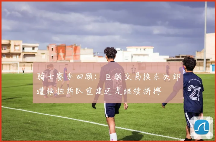 骑士赛季回顾：巨额交易换东决却遭横扫拆队重建还是继续拼搏